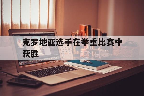 克罗地亚选手在举重比赛中获胜