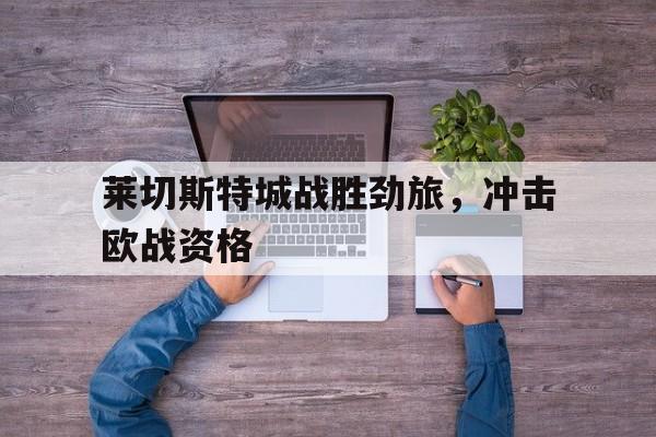 包含莱切斯特城战胜劲旅，冲击欧战资格的词条