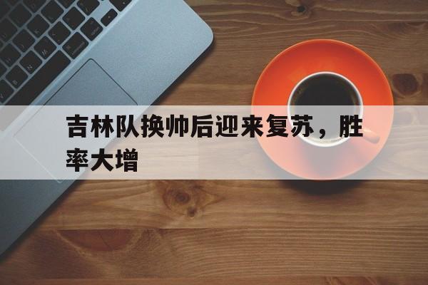 关于吉林队换帅后迎来复苏，胜率大增的信息