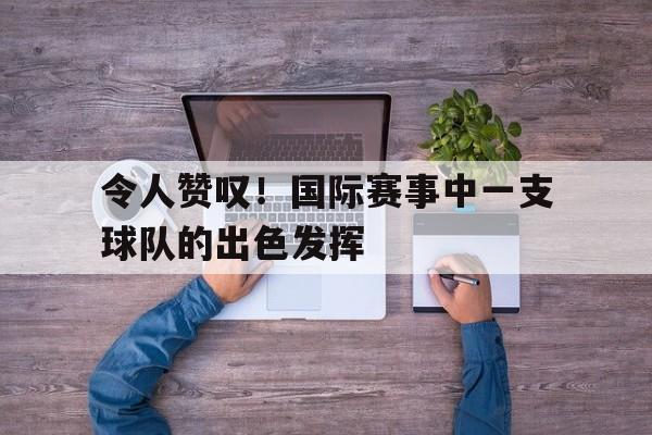 令人赞叹！国际赛事中一支球队的出色发挥
