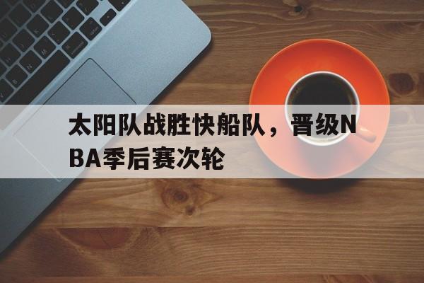 太阳队战胜快船队，晋级NBA季后赛次轮的简单介绍