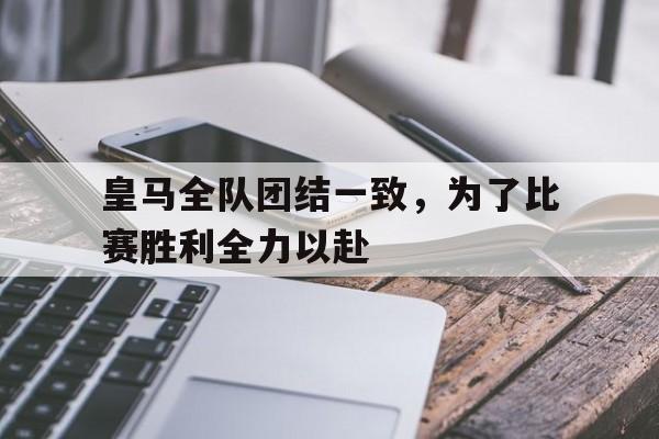 皇马全队团结一致，为了比赛胜利全力以赴