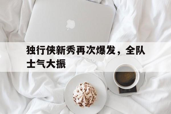 独行侠新秀再次爆发，全队士气大振的简单介绍