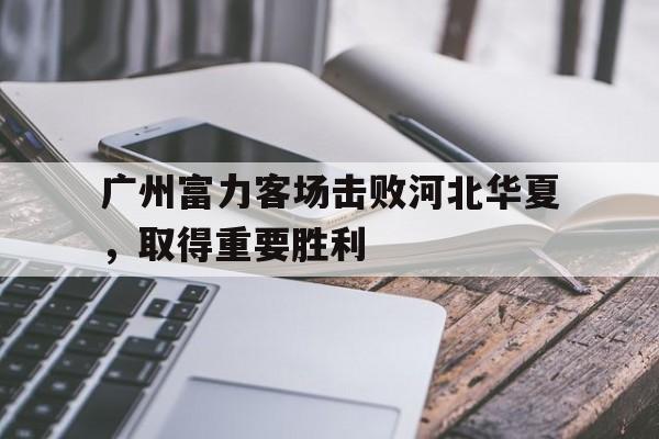 广州富力客场击败河北华夏，取得重要胜利的简单介绍