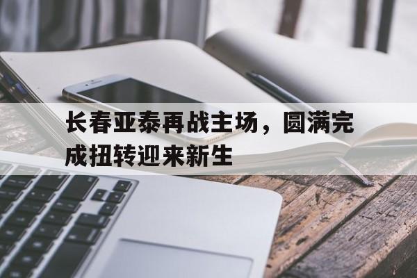 长春亚泰再战主场，圆满完成扭转迎来新生的简单介绍