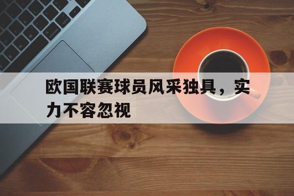 包含欧国联赛球员风采独具，实力不容忽视的词条