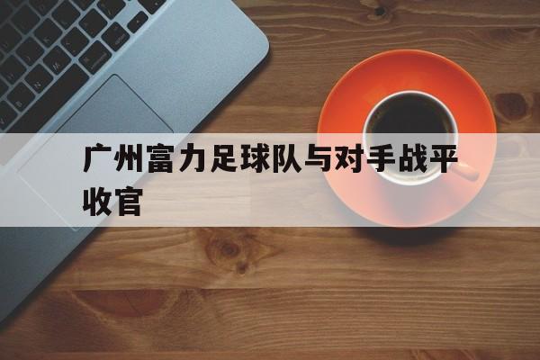 广州富力足球队与对手战平收官