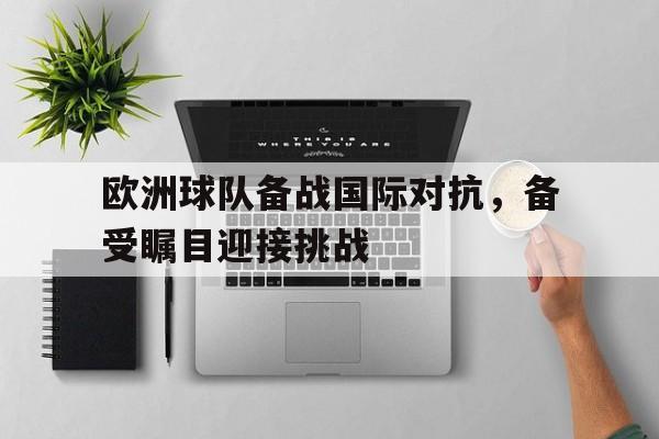 欧洲球队备战国际对抗，备受瞩目迎接挑战