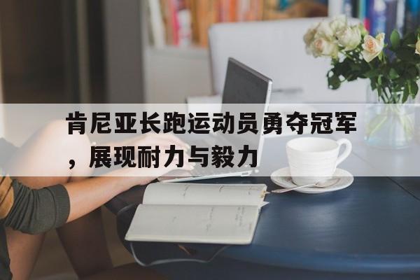 肯尼亚长跑运动员勇夺冠军，展现耐力与毅力的简单介绍
