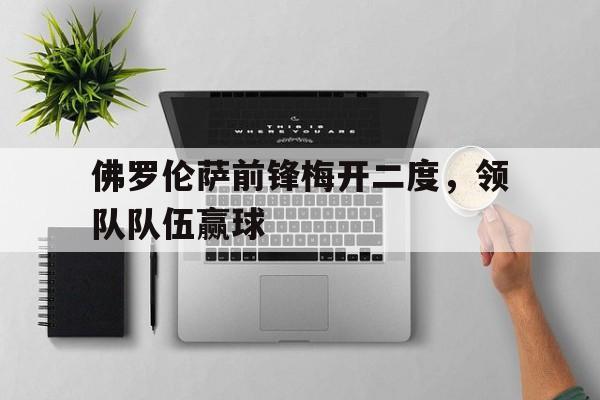 佛罗伦萨前锋梅开二度，领队队伍赢球的简单介绍