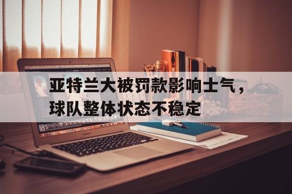 包含亚特兰大被罚款影响士气，球队整体状态不稳定的词条