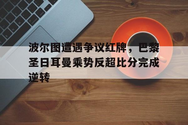 波尔图遭遇争议红牌，巴黎圣日耳曼乘势反超比分完成逆转