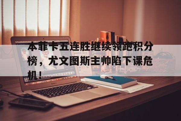本菲卡五连胜继续领跑积分榜，尤文图斯主帅陷下课危机！