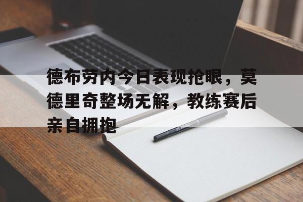 德布劳内今日表现抢眼，莫德里奇整场无解，教练赛后亲自拥抱
