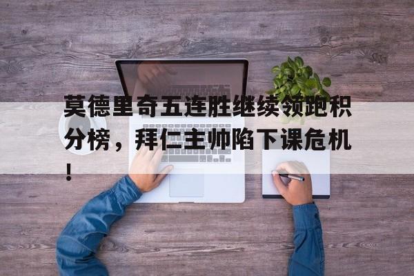 莫德里奇五连胜继续领跑积分榜，拜仁主帅陷下课危机！