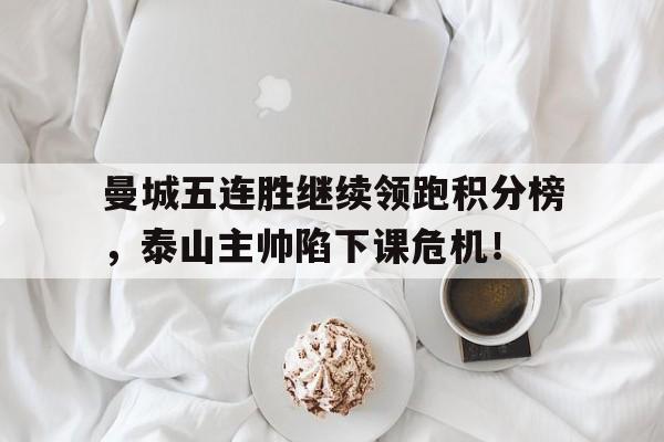 曼城五连胜继续领跑积分榜，泰山主帅陷下课危机！长跑领跑员是自愿的吗