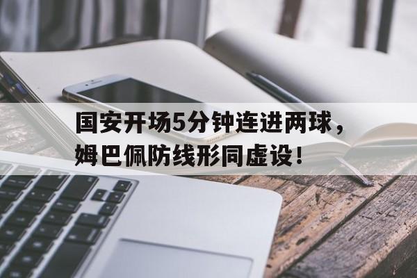国安开场5分钟连进两球，姆巴佩防线形同虚设！