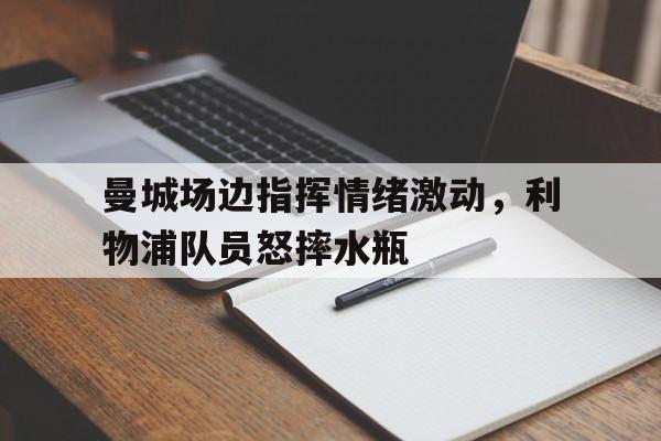 曼城场边指挥情绪激动，利物浦队员怒摔水瓶