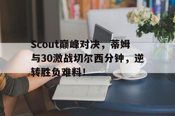 Scout巅峰对决，蒂姆与30激战切尔西分钟，逆转胜负难料！